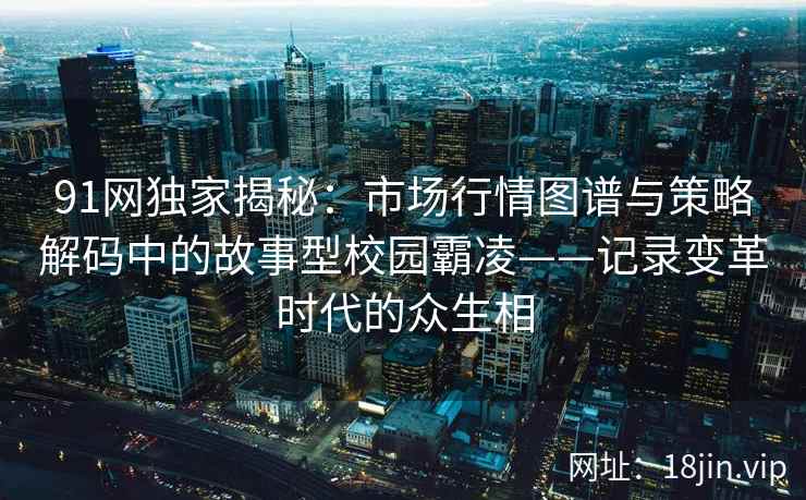 91网独家揭秘：市场行情图谱与策略解码中的故事型校园霸凌——记录变革时代的众生相