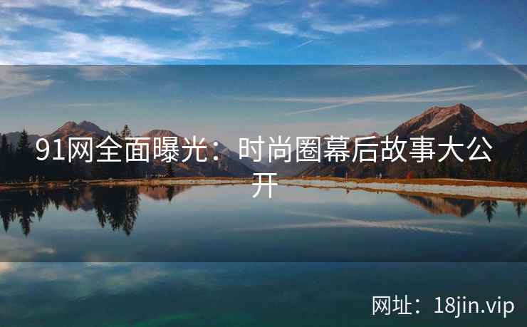 91网全面曝光：时尚圈幕后故事大公开