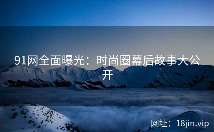 91网全面曝光：时尚圈幕后故事大公开