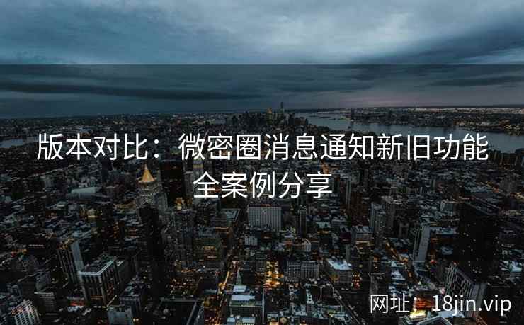 版本对比：微密圈消息通知新旧功能全案例分享