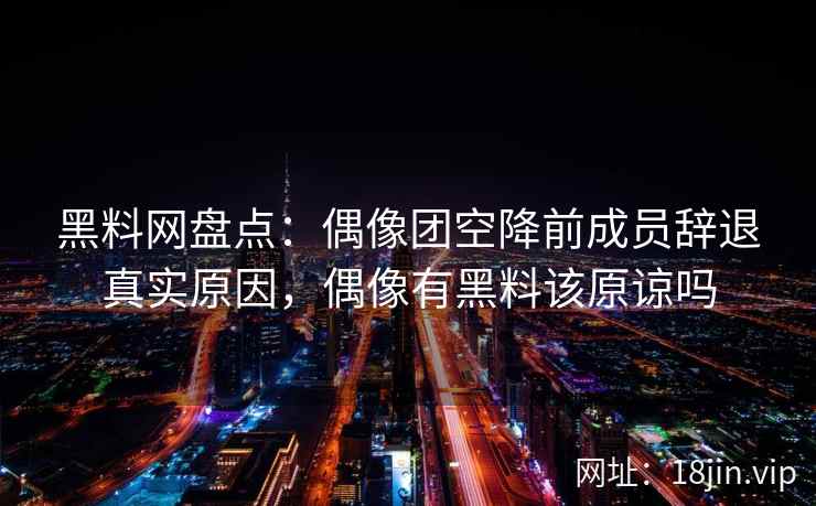 黑料网盘点：偶像团空降前成员辞退真实原因，偶像有黑料该原谅吗