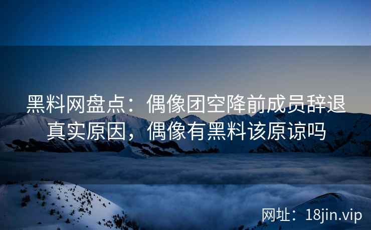 黑料网盘点：偶像团空降前成员辞退真实原因，偶像有黑料该原谅吗