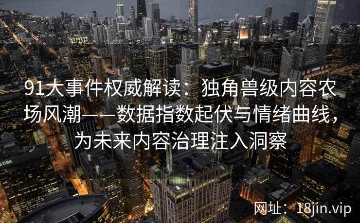91大事件权威解读：独角兽级内容农场风潮——数据指数起伏与情绪曲线，为未来内容治理注入洞察