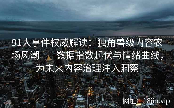 91大事件权威解读：独角兽级内容农场风潮——数据指数起伏与情绪曲线，为未来内容治理注入洞察