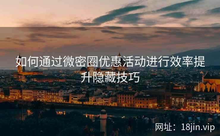 如何通过微密圈优惠活动进行效率提升隐藏技巧