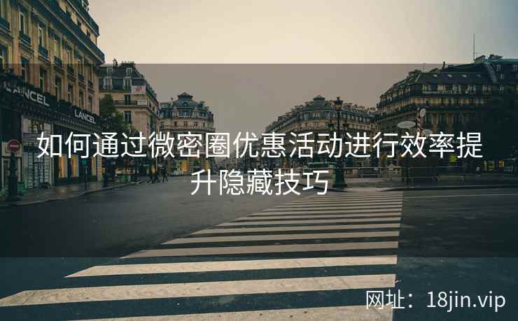 如何通过微密圈优惠活动进行效率提升隐藏技巧