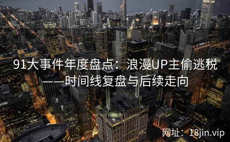 91大事件年度盘点：浪漫UP主偷逃税——时间线复盘与后续走向
