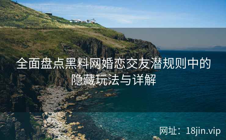 全面盘点黑料网婚恋交友潜规则中的隐藏玩法与详解