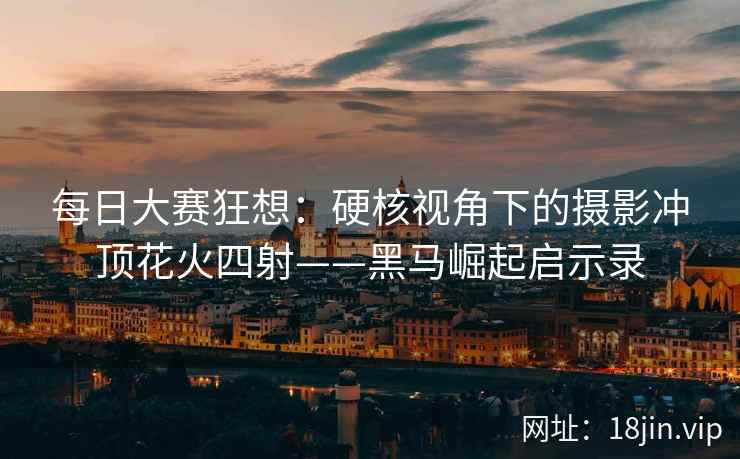 每日大赛狂想：硬核视角下的摄影冲顶花火四射——黑马崛起启示录