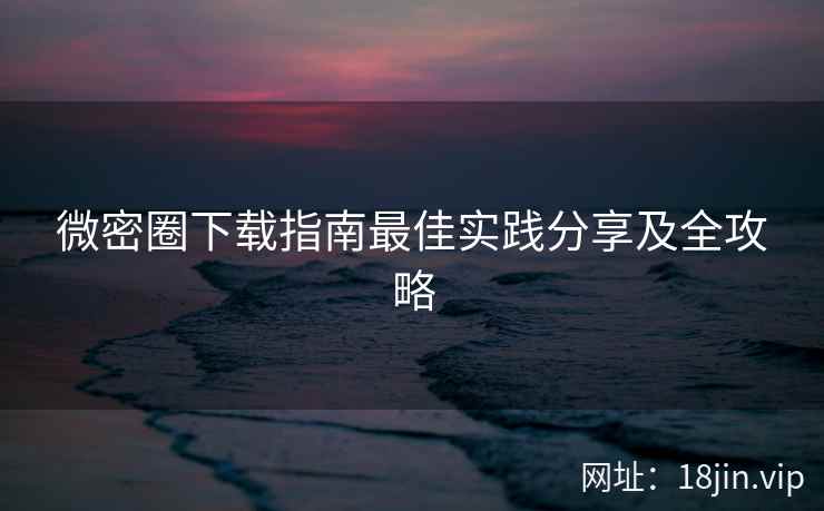 微密圈下载指南最佳实践分享及全攻略