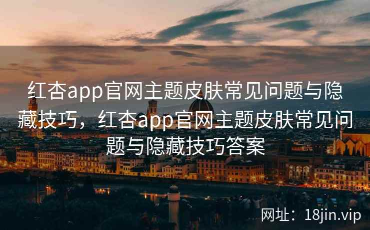 红杏app官网主题皮肤常见问题与隐藏技巧，红杏app官网主题皮肤常见问题与隐藏技巧答案