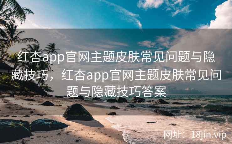 红杏app官网主题皮肤常见问题与隐藏技巧，红杏app官网主题皮肤常见问题与隐藏技巧答案