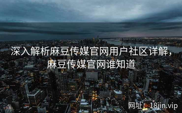 深入解析麻豆传媒官网用户社区详解，麻豆传媒官网谁知道