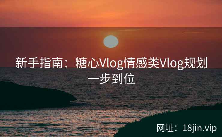 新手指南：糖心Vlog情感类Vlog规划一步到位