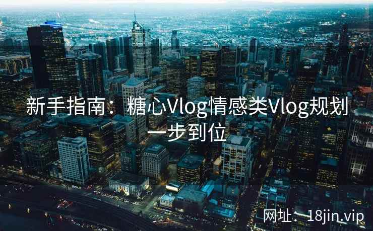 新手指南：糖心Vlog情感类Vlog规划一步到位