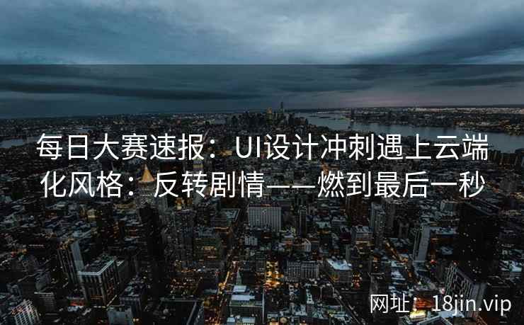 每日大赛速报：UI设计冲刺遇上云端化风格：反转剧情——燃到最后一秒