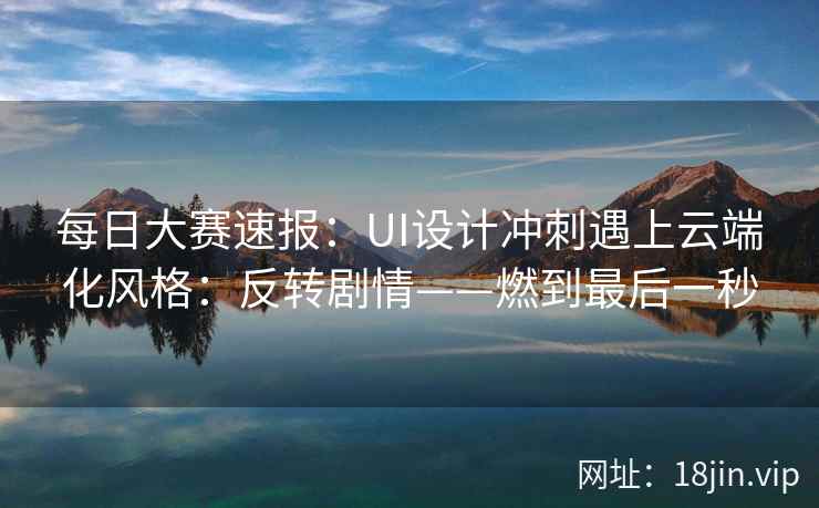 每日大赛速报：UI设计冲刺遇上云端化风格：反转剧情——燃到最后一秒