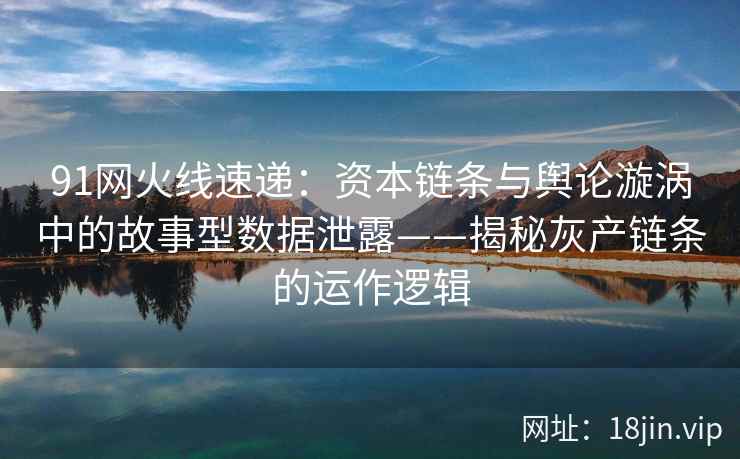 91网火线速递：资本链条与舆论漩涡中的故事型数据泄露——揭秘灰产链条的运作逻辑