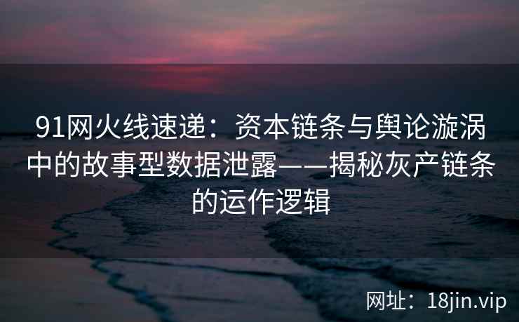 91网火线速递：资本链条与舆论漩涡中的故事型数据泄露——揭秘灰产链条的运作逻辑