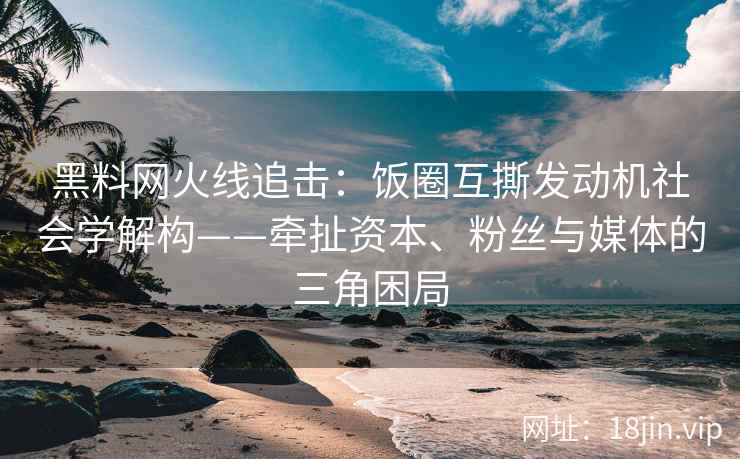 黑料网火线追击：饭圈互撕发动机社会学解构——牵扯资本、粉丝与媒体的三角困局