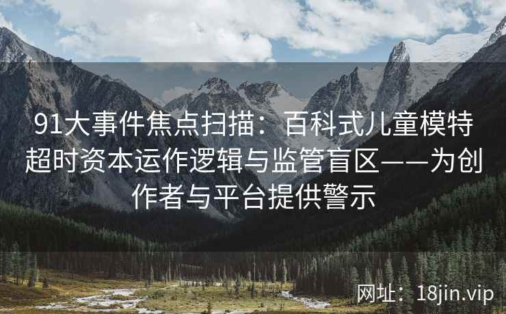 91大事件焦点扫描：百科式儿童模特超时资本运作逻辑与监管盲区——为创作者与平台提供警示