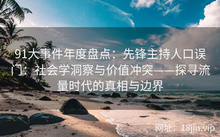 91大事件年度盘点：先锋主持人口误门：社会学洞察与价值冲突——探寻流量时代的真相与边界