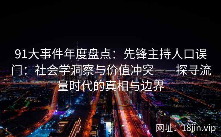 91大事件年度盘点：先锋主持人口误门：社会学洞察与价值冲突——探寻流量时代的真相与边界