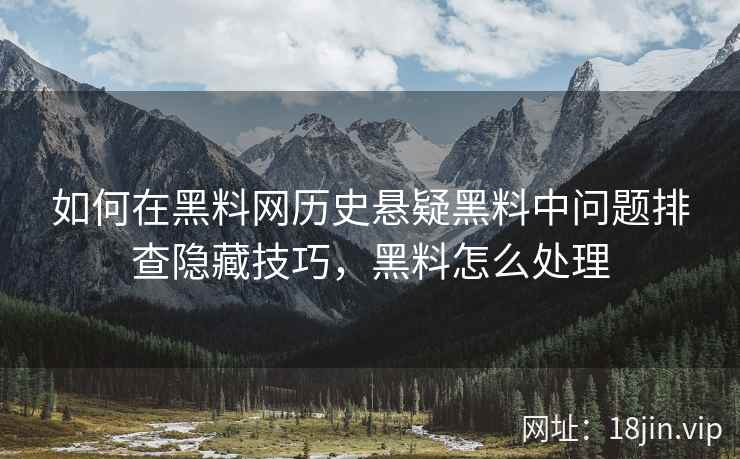 如何在黑料网历史悬疑黑料中问题排查隐藏技巧，黑料怎么处理