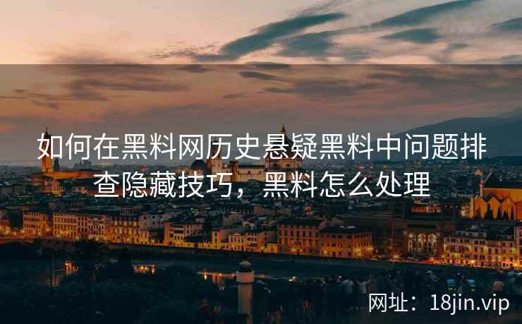 如何在黑料网历史悬疑黑料中问题排查隐藏技巧，黑料怎么处理
