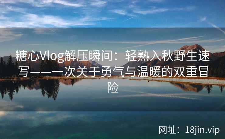 糖心Vlog解压瞬间：轻熟入秋野生速写——一次关于勇气与温暖的双重冒险