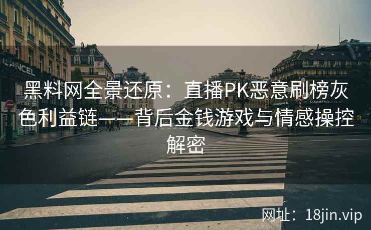 黑料网全景还原：直播PK恶意刷榜灰色利益链——背后金钱游戏与情感操控解密