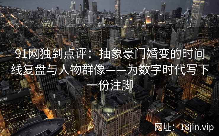 91网独到点评：抽象豪门婚变的时间线复盘与人物群像——为数字时代写下一份注脚