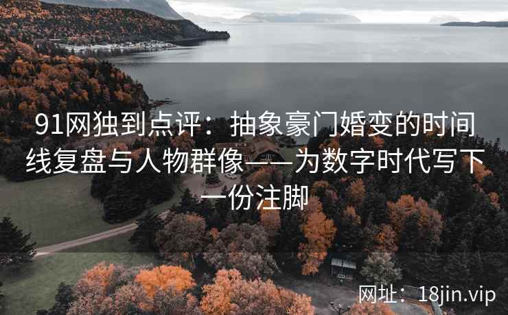 91网独到点评：抽象豪门婚变的时间线复盘与人物群像——为数字时代写下一份注脚