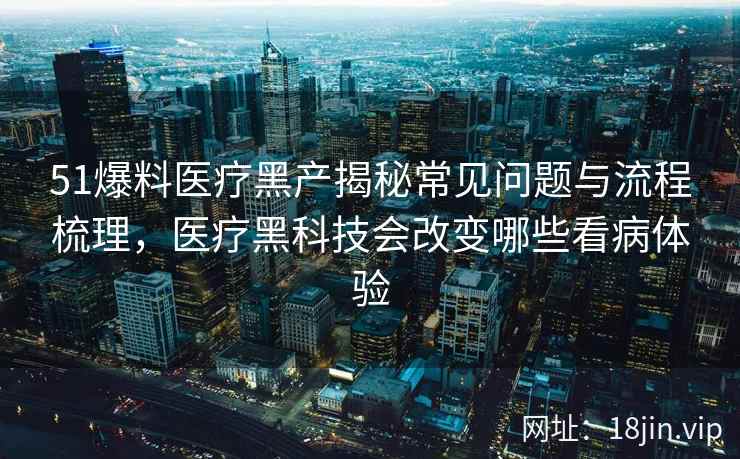 51爆料医疗黑产揭秘常见问题与流程梳理，医疗黑科技会改变哪些看病体验