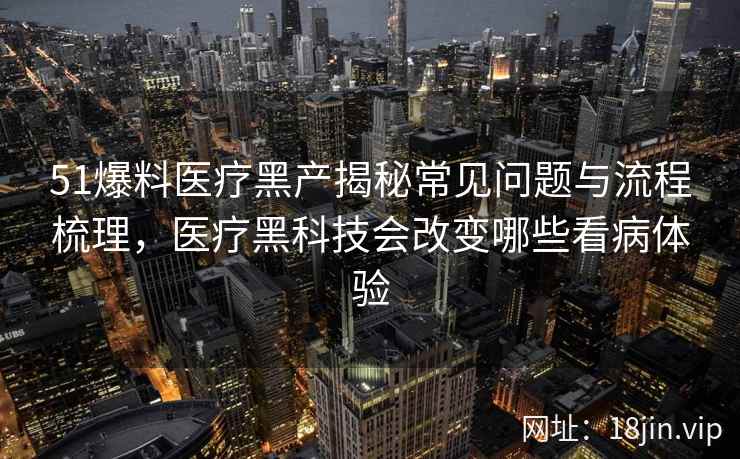 51爆料医疗黑产揭秘常见问题与流程梳理，医疗黑科技会改变哪些看病体验