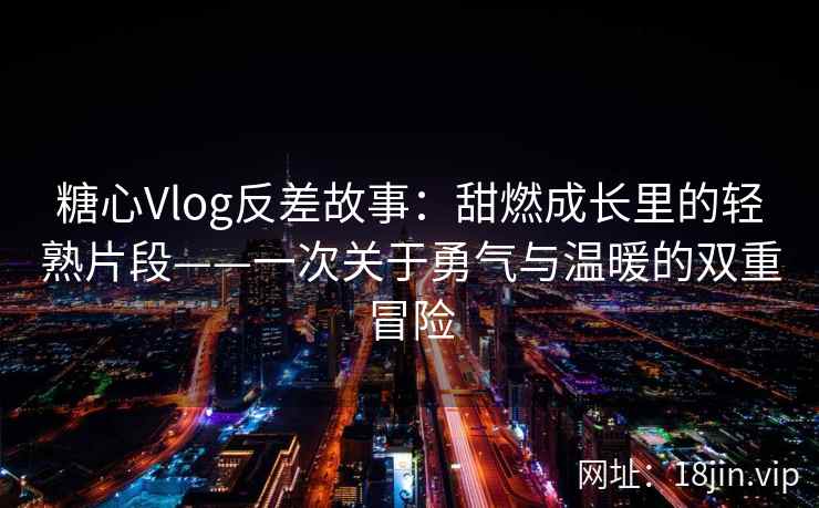 糖心Vlog反差故事：甜燃成长里的轻熟片段——一次关于勇气与温暖的双重冒险