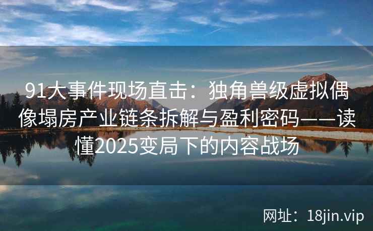 91大事件现场直击：独角兽级虚拟偶像塌房产业链条拆解与盈利密码——读懂2025变局下的内容战场