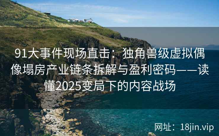 91大事件现场直击：独角兽级虚拟偶像塌房产业链条拆解与盈利密码——读懂2025变局下的内容战场