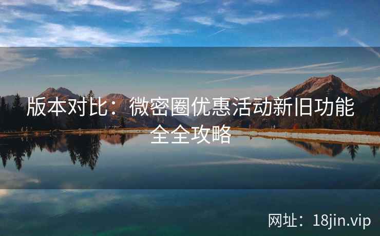 版本对比：微密圈优惠活动新旧功能全全攻略