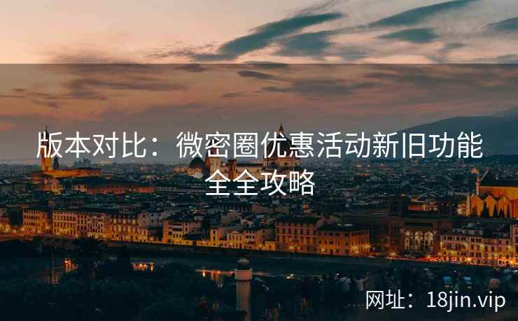 版本对比：微密圈优惠活动新旧功能全全攻略