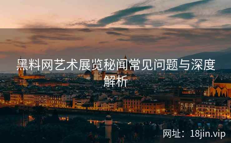 黑料网艺术展览秘闻常见问题与深度解析