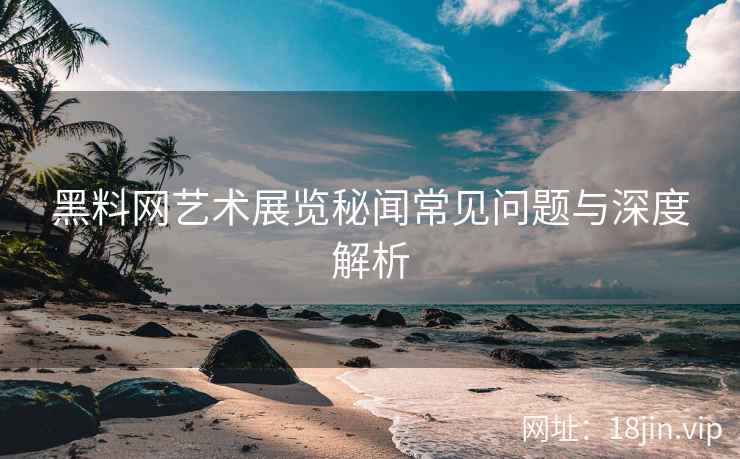 黑料网艺术展览秘闻常见问题与深度解析