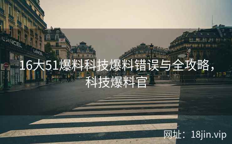 16大51爆料科技爆料错误与全攻略，科技爆料官