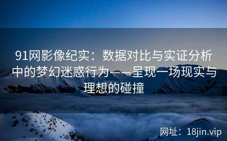 91网影像纪实：数据对比与实证分析中的梦幻迷惑行为——呈现一场现实与理想的碰撞