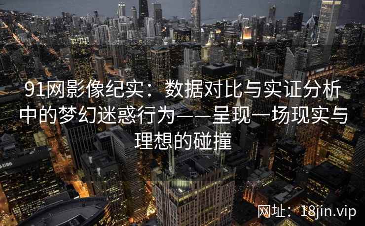 91网影像纪实：数据对比与实证分析中的梦幻迷惑行为——呈现一场现实与理想的碰撞