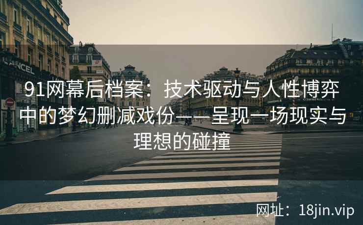 91网幕后档案：技术驱动与人性博弈中的梦幻删减戏份——呈现一场现实与理想的碰撞