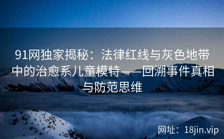 91网独家揭秘：法律红线与灰色地带中的治愈系儿童模特——回溯事件真相与防范思维
