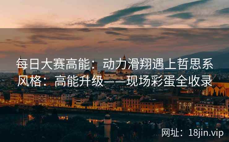 每日大赛高能：动力滑翔遇上哲思系风格：高能升级——现场彩蛋全收录