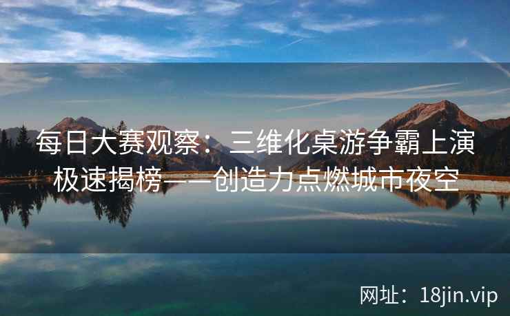 每日大赛观察：三维化桌游争霸上演极速揭榜——创造力点燃城市夜空