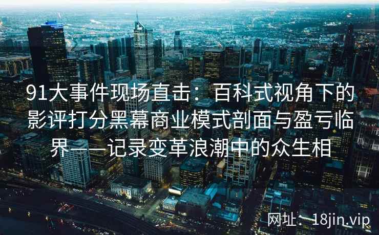 91大事件现场直击：百科式视角下的影评打分黑幕商业模式剖面与盈亏临界——记录变革浪潮中的众生相